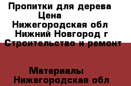 Пропитки для дерева › Цена ­ 500 - Нижегородская обл., Нижний Новгород г. Строительство и ремонт » Материалы   . Нижегородская обл.